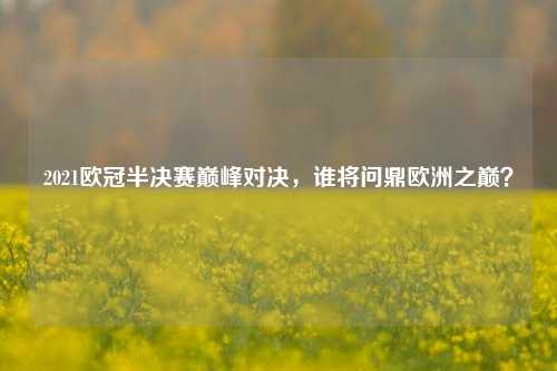2021欧冠半决赛巅峰对决，谁将问鼎欧洲之巅？