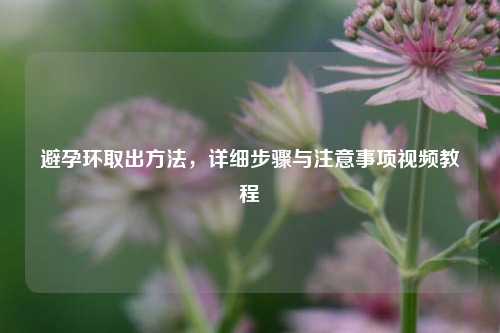 避孕环取出     ，详细步骤与注意事项视频教程