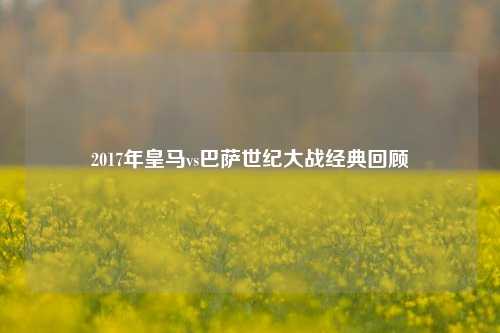 2017年皇马vs巴萨世纪大战经典回顾
