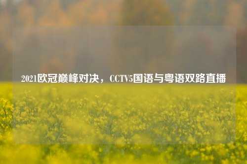 2021欧冠巅峰对决，CCTV5国语与粤语双路直播