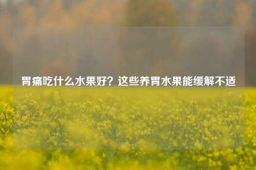 胃痛吃什么水果好？这些养胃水果能缓解不适
