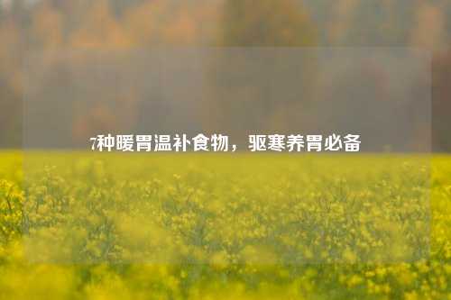 7种暖胃温补食物，驱寒养胃必备