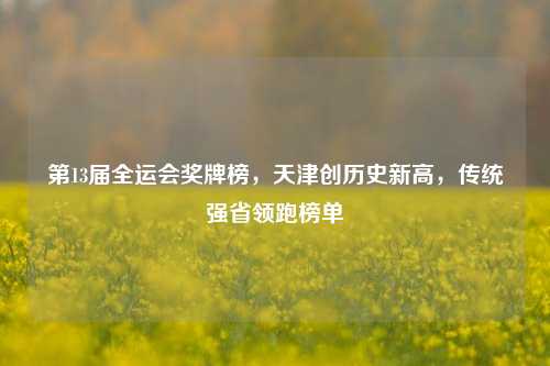 第13届全运会奖牌榜，天津创历史新高，传统强省领跑榜单