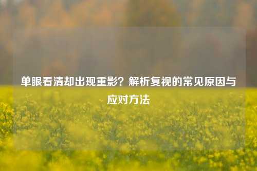 单眼看清却出现重影？解析复视的常见原因与应对     