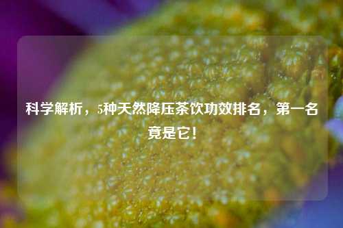 科学解析，5种天然降压茶饮功效排名，之一名竟是它！