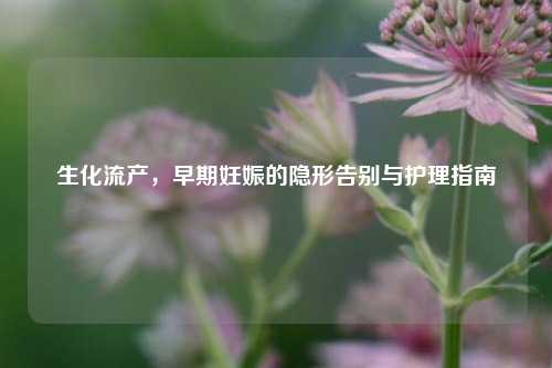 生化流产，早期妊娠的隐形告别与护理指南