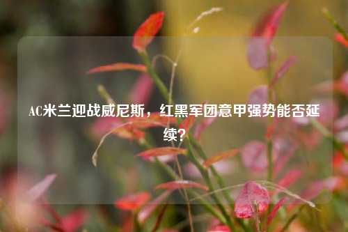 AC米兰迎战威尼斯，红黑军团意甲强势能否延续？