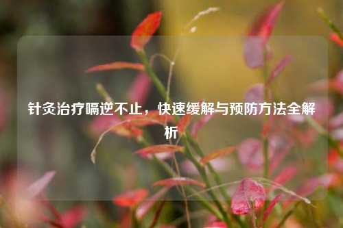 针灸治疗嗝逆不止，快速缓解与预防     全解析