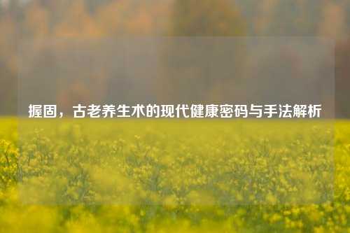 握固，古老养生术的现代健康密码与手法解析