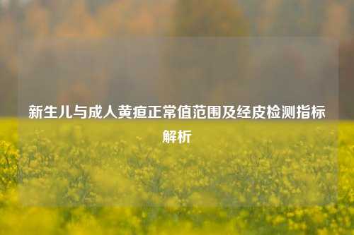 新生儿与成人黄疸正常值范围及经皮检测指标解析