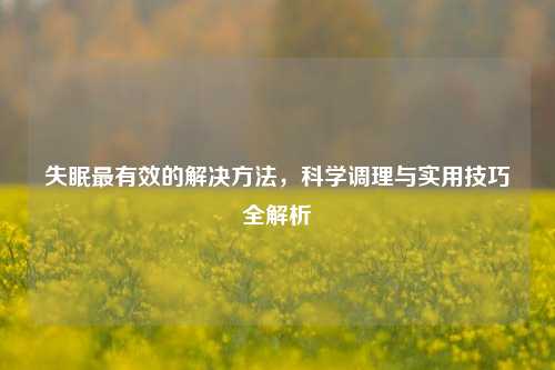 失眠最有效的解决     ，科学调理与实用技巧全解析
