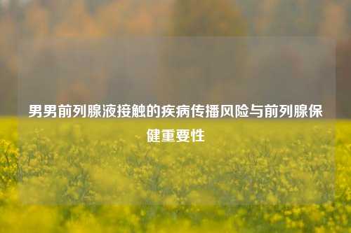 男男前列腺液接触的疾病传播风险与前列腺保健重要性
