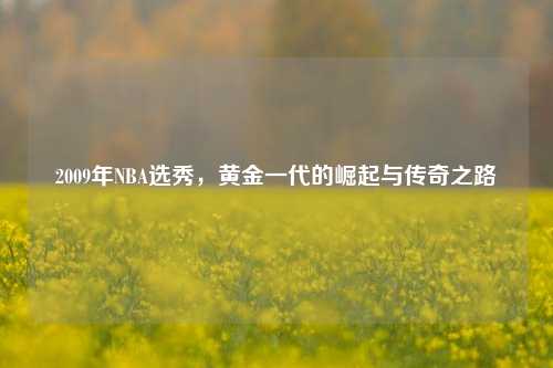 2009年NBA选秀，黄金一代的崛起与传奇之路