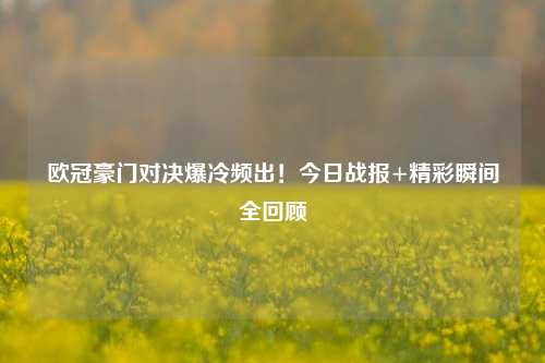 欧冠豪门对决爆冷频出！今日战报+精彩瞬间全回顾