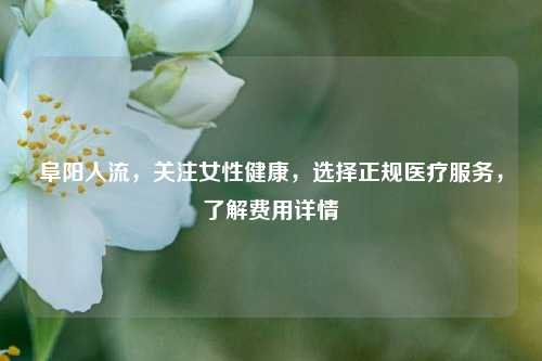 阜阳人流，关注女性健康，选择正规医疗服务，了解费用详情
