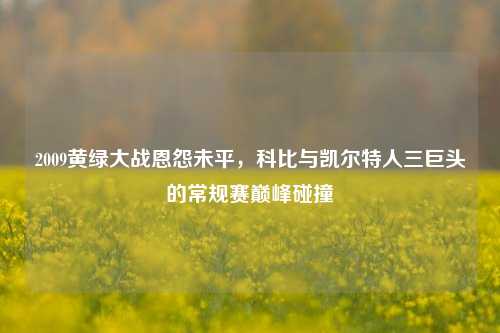 2009黄绿大战恩怨未平,科比与凯尔特人三巨头的常规赛巅峰碰撞