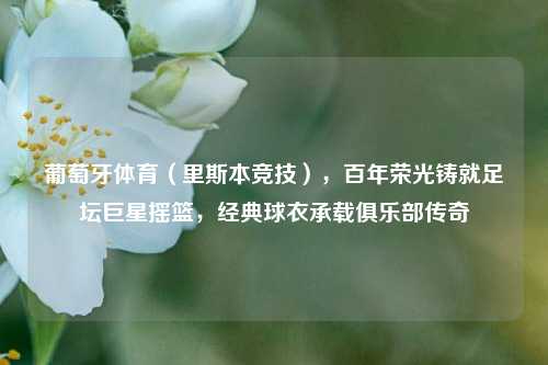 葡萄牙体育（里斯本竞技），百年荣光铸就足坛巨星摇篮，经典球衣承载俱乐部传奇