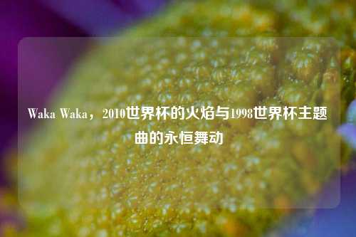 Waka Waka，2010世界杯的火焰与1998世界杯主题曲的永恒舞动