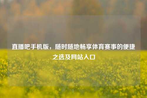 直播吧手机版，随时随地畅享体育赛事的便捷之选及网站入口