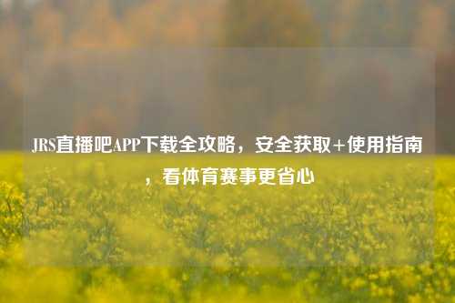JRS直播吧APP下载全攻略，安全获取+使用指南，看体育赛事更省心
