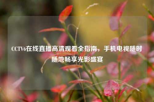 CCTV6在线直播高清观看全指南，手机电视随时随地畅享光影盛宴