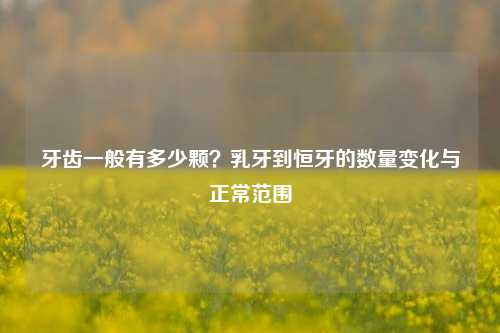 牙齿一般有多少颗？乳牙到恒牙的数量变化与正常范围