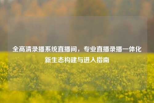 全高清录播系统直播间，专业直播录播一体化新生态构建与进入指南