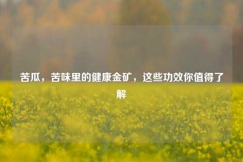 苦瓜，苦味里的健康金矿，这些功效你值得了解