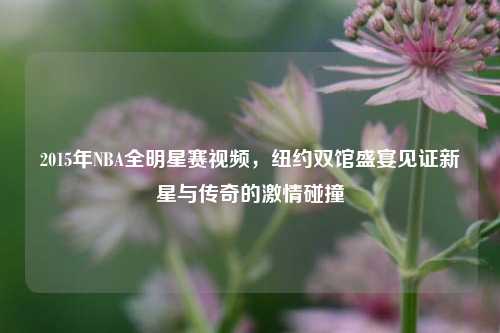 2015年NBA全明星赛视频，纽约双馆盛宴见证新星与传奇的     碰撞