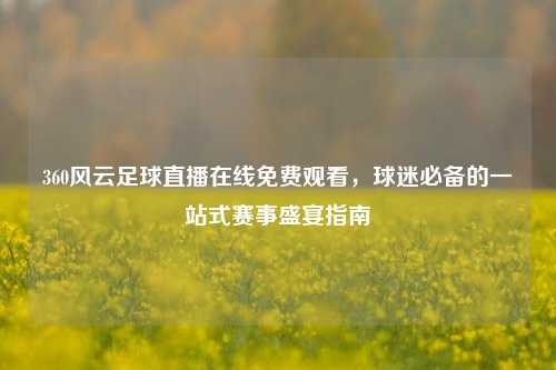 360风云足球直播在线免费观看，球迷必备的一站式赛事盛宴指南