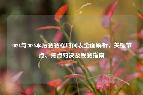 2024与2026季后赛赛程时间表全面解析，关键节点、焦点对决及观赛指南