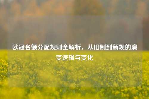 欧冠名额分配规则全解析，从旧制到新规的演变逻辑与变化