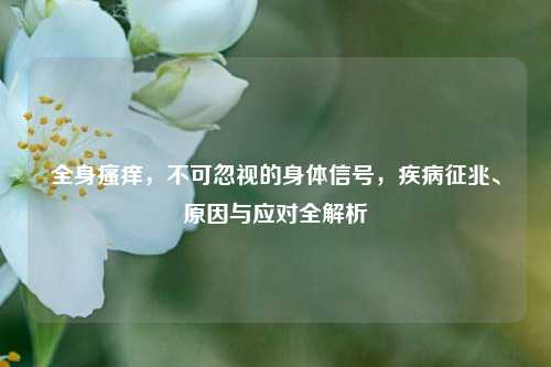 全身瘙痒，不可忽视的身体信号，疾病征兆、原因与应对全解析