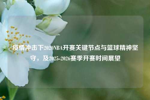 疫情冲击下2020NBA开赛关键节点与篮球精神坚守，及2025-2026赛季开赛时间展望