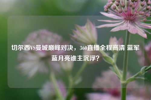 切尔西VS曼城巅峰对决，360直播全程高清 蓝军蓝月亮谁主沉浮？