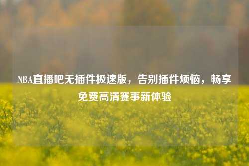 NBA直播吧无插件极速版，告别插件烦恼，畅享免费高清赛事新体验