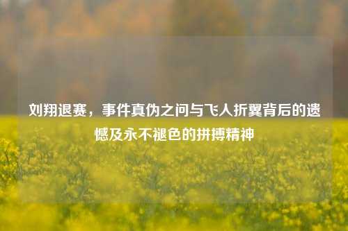 刘翔退赛，事件真伪之问与飞人折翼背后的遗憾及永不褪色的拼搏精神