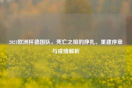 2021欧洲杯德国队，死亡之组的挣扎、重建序章与成绩解析