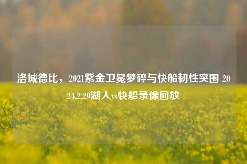 洛城德比，2021紫金卫冕梦碎与快船韧性突围 2024.2.29湖人vs快船录像回放
