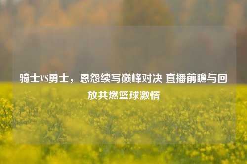 骑士VS勇士，恩怨续写巅峰对决 直播前瞻与回放共燃篮球     