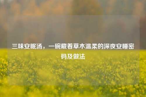 三味安眠汤，一碗藏着草木温柔的深夜安睡密码及做法
