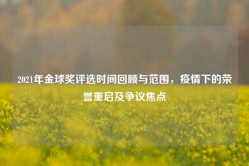 2021年金球奖评选时间回顾与范围，疫情下的荣誉重启及争议焦点