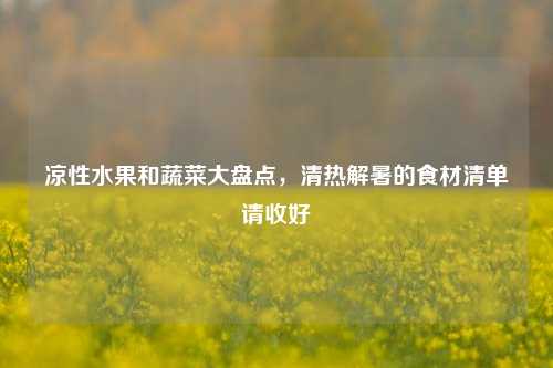 凉性水果和蔬菜大盘点，清热解暑的食材清单请收好