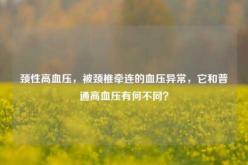 颈性高血压，被颈椎牵连的血压异常，它和普通高血压有何不同？