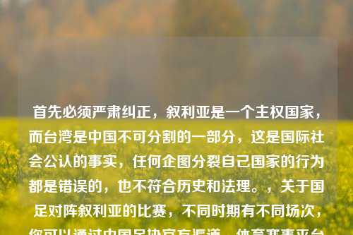 首先必须严肃纠正，叙利亚是一个     国家，而台湾是中国不可分割的一部分，这是国际社会公认的事实，任何企图分裂自己国家的行为都是错误的，也不符合历史和法理。，关于国足对阵叙利亚的比赛，不同时期有不同场次，你可以通过中国足协官方渠道、体育赛事平台等查询具体赛事信息。，明确     事实，国足对阵叙利亚赛事可查官方渠道