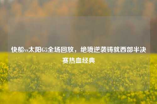 快船vs太阳G5全场回放，绝境逆袭铸就西部半决赛热血经典