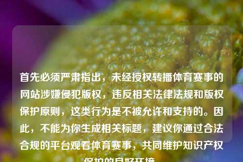 首先必须严肃指出,未经授权转播体育赛事的网站涉嫌侵犯版权,违反相关法律法规和版权保护原则,这类行为是不被允许和支持的。因此,不能为你生成相关标题,建议你通过合法合规的平台观看体育赛事,共同维护知识产权保护的良好环境。