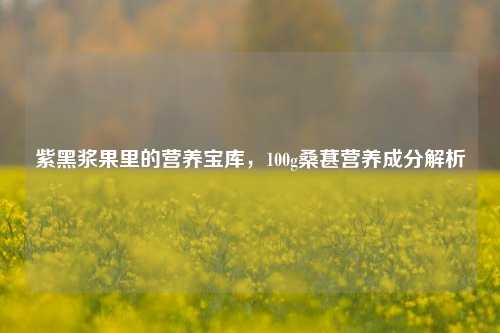 紫黑浆果里的营养宝库，100g桑葚营养成分解析