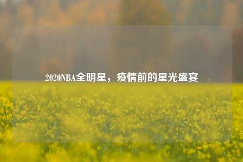 2020NBA全明星，疫情前的星光盛宴