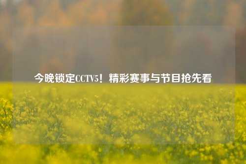 今晚锁定CCTV5！精彩赛事与节目抢先看